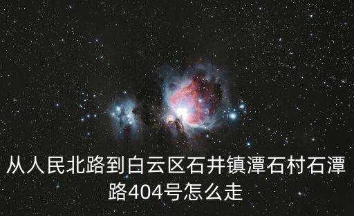 從人民北路到白云區石井鎮潭石村石潭路404號怎么走