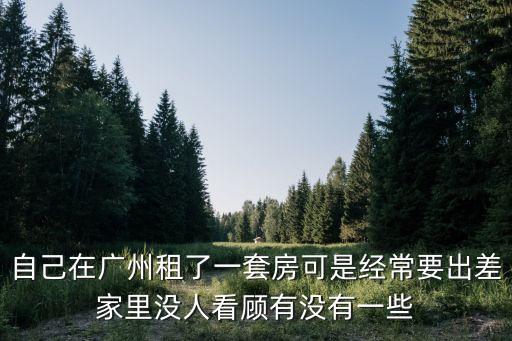 自己在廣州租了一套房可是經常要出差家里沒人看顧有沒有一些