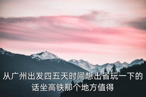 從廣州出發(fā)四五天時(shí)間想出省玩一下的話(huà)坐高鐵那個(gè)地方值得