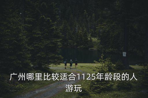 廣州哪里比較適合1125年齡段的人游玩
