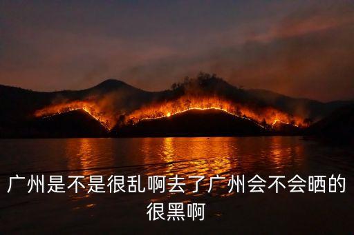 廣州是不是很亂啊去了廣州會不會曬的很黑啊