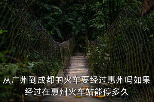從廣州到成都的火車要經過惠州嗎如果經過在惠州火車站能停多久