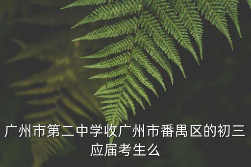 廣州市第二中學收廣州市番禺區(qū)的初三應(yīng)屆考生么
