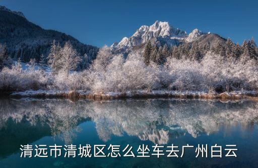 清遠市清城區離廣州白云區遠嗎，清遠市清城區怎么坐車去廣州白云