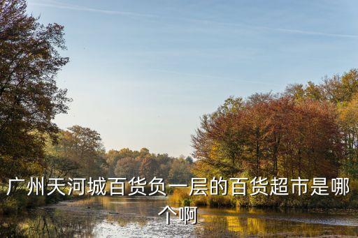 廣州天河城百貨負(fù)一層在哪里，廣州天河城百貨負(fù)一層的百貨超市是哪個(gè)啊