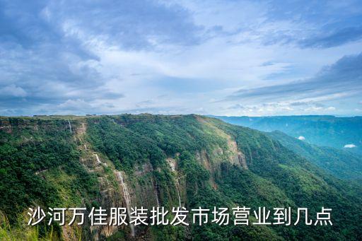 沙河萬佳服裝批發(fā)市場營業(yè)到幾點
