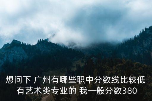想問下 廣州有哪些職中分數線比較低 有藝術類專業的 我一般分數380