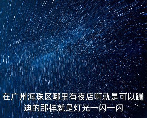 在廣州海珠區哪里有夜店啊就是可以蹦迪的那樣就是燈光一閃一閃