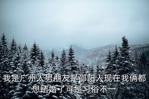我是廣州人男朋友是邵陽人現在我倆都想結婚了可是習俗不一