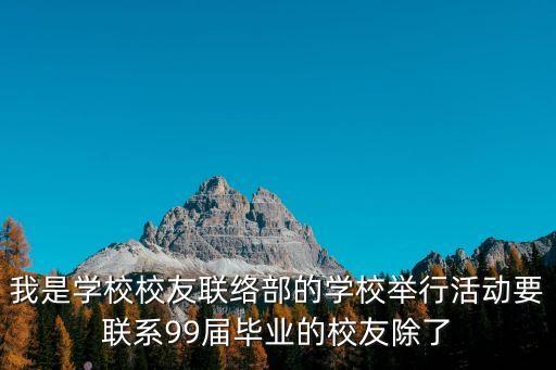 我是學(xué)校校友聯(lián)絡(luò)部的學(xué)校舉行活動(dòng)要聯(lián)系99屆畢業(yè)的校友除了