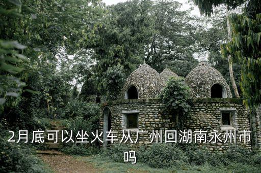 2月底可以坐火車從廣州回湖南永州市嗎
