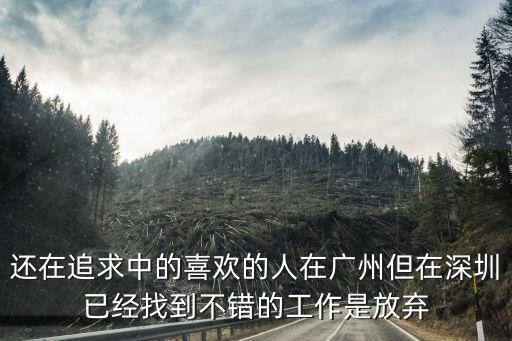 還在追求中的喜歡的人在廣州但在深圳已經(jīng)找到不錯(cuò)的工作是放棄
