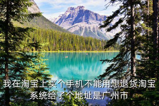 退廣州的快遞怎么辦，我在淘寶上買個手機不能用想退貨淘寶系統給了個地址是廣州市