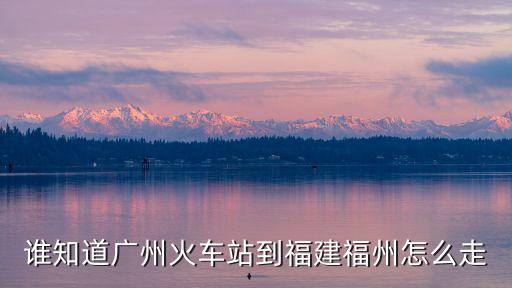 廣州火車站到福州站，廣州到福州有哪些火車