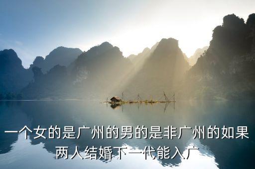 一個女的是廣州的男的是非廣州的如果兩人結婚下一代能入廣