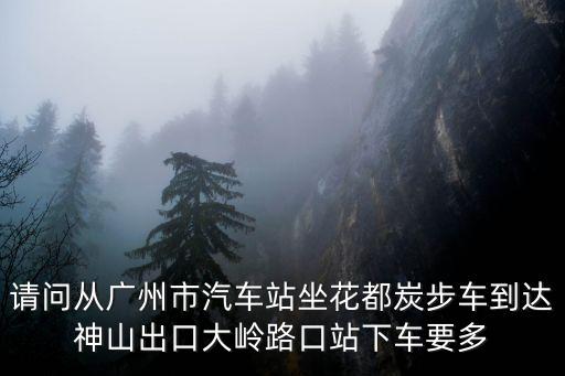 請問從廣州市汽車站坐花都炭步車到達神山出口大嶺路口站下車要多