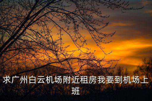 求廣州白云機(jī)場附近租房我要到機(jī)場上班