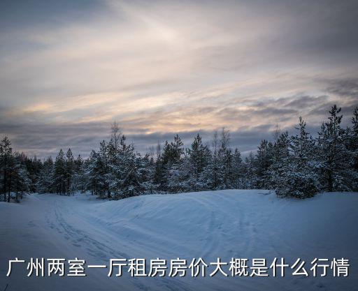 廣州兩室一廳租房房價(jià)大概是什么行情