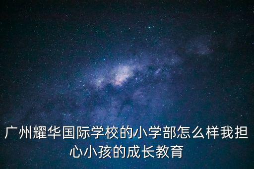 廣州耀華國際學校的小學部怎么樣我擔心小孩的成長教育