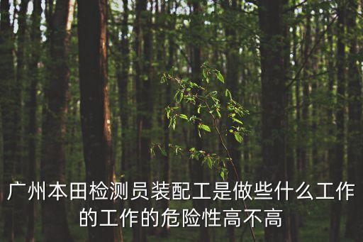 廣州檢測人員好熱，廣州本田檢測員裝配工是做些什么工作的工作的危險性高不高