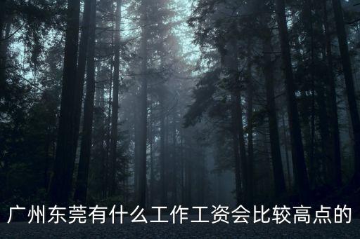 廣州東莞有什么工作工資會比較高點的