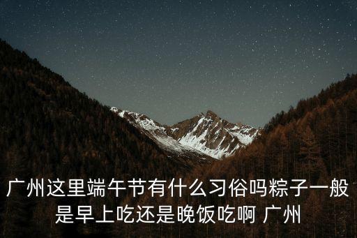 廣州這里端午節(jié)有什么習(xí)俗嗎粽子一般是早上吃還是晚飯吃啊 廣州