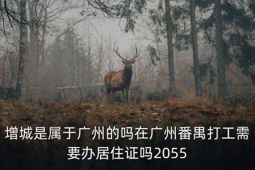 增城是屬于廣州的嗎在廣州番禺打工需要辦居住證嗎2055