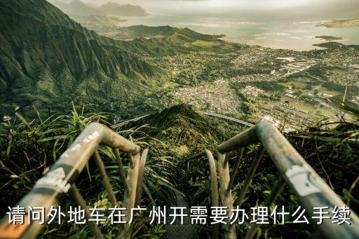 外地人在廣州開車需要什么手續，請問外地車在廣州開需要辦理什么手續