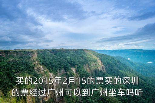 途經廣州坐車可以嗎，買的2015年2月15的票買的深圳的票經過廣州可以到廣州坐車嗎聽