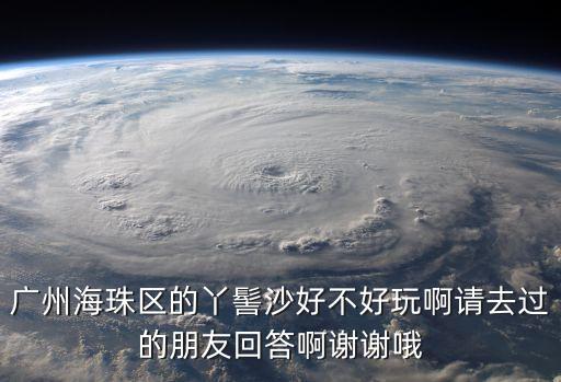 廣州海珠區的丫髻沙好不好玩啊請去過的朋友回答啊謝謝哦