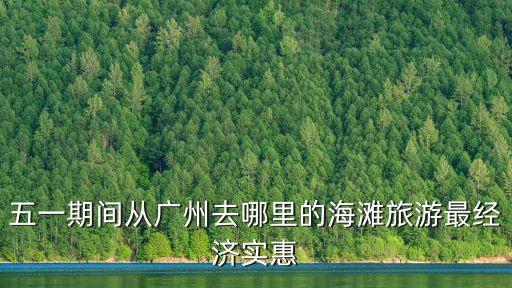 五一廣州看海攻略，五一想去海邊不知道有沒有好點的地方玩啊本人在廣州