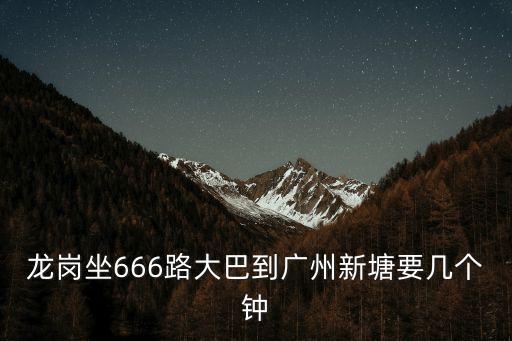 龍崗坐666路大巴到廣州新塘要幾個鐘