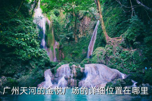 廣州市橋金悅大廈戶型，廣州天河的金悅廣場的詳細位置在哪里