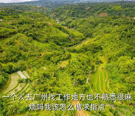 一個人去廣州找工作地方也不熟悉很麻煩嗎我該怎么做求指點