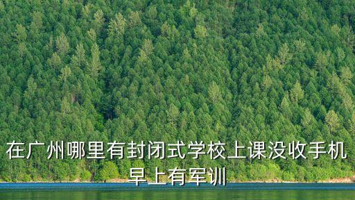 在廣州哪里有封閉式學(xué)校上課沒(méi)收手機(jī)早上有軍訓(xùn)