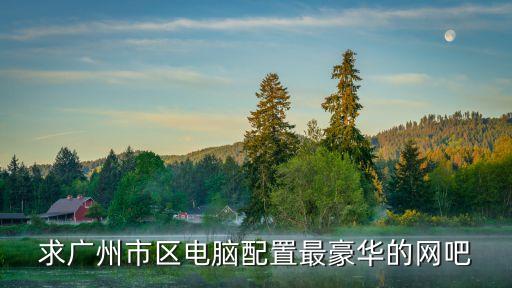 2021年廣州網吧，求廣州市區電腦配置最豪華的網吧