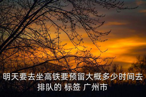 明天要去坐高鐵要預留大概多少時間去排隊的 標簽 廣州市