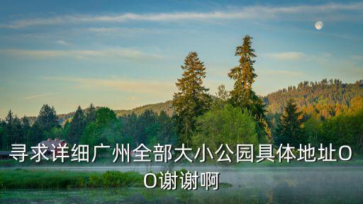 尋求詳細廣州全部大小公園具體地址OO謝謝啊