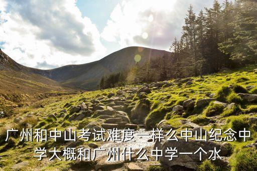 廣州和中山考試難度一樣么中山紀念中學大概和廣州什么中學一個水