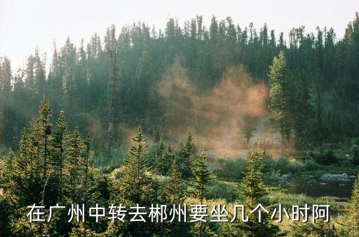 在廣州中轉去郴州要坐幾個小時阿