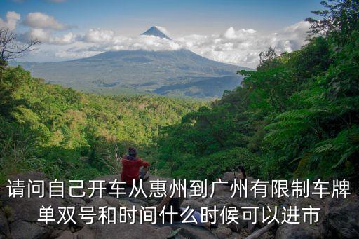廣州惠東車牌限行嗎，請問自己開車從惠州到廣州有限制車牌單雙號和時間什么時候可以進市