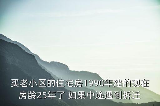 買老小區的住宅房1990年建的現在房齡25年了 如果中途遇到拆遷