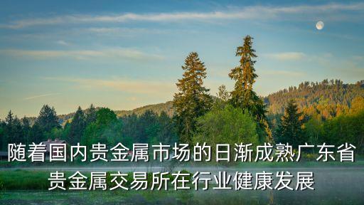 隨著國內貴金屬市場的日漸成熟廣東省貴金屬交易所在行業健康發展