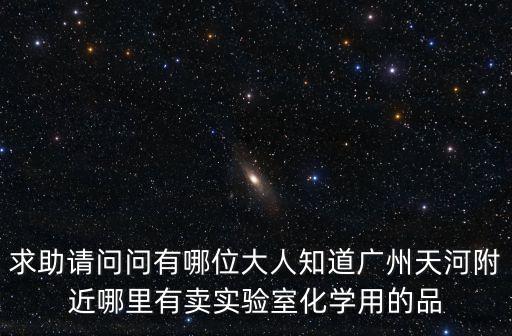 求助請問問有哪位大人知道廣州天河附近哪里有賣實驗室化學用的品