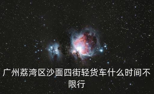 廣州荔灣區(qū)沙面四街輕貨車什么時間不限行