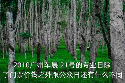 2010廣州車展 21號的專業日除了門票價錢之外跟公眾日還有什么不同