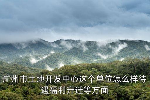 廣州市土地開(kāi)發(fā)中心這個(gè)單位怎么樣待遇福利升遷等方面