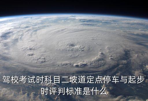 廣州半坡起步評分標準，駕校考試時科目二坡道定點停車與起步時評判標準是什么