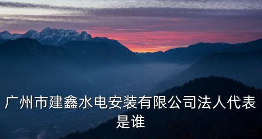 廣州市建鑫水電安裝有限公司法人代表是誰