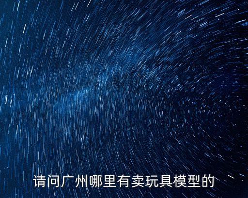 請問廣州哪里有賣玩具模型的